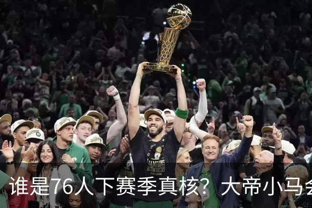 谁是76人下赛季真核？大帝小马会谦让老詹吗？